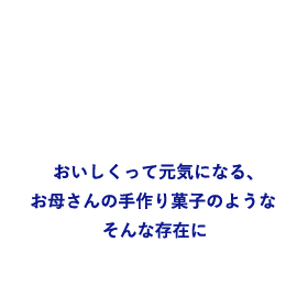 「おいしくって元気になる、お母さんの手作り菓子のようなそんな存在に」